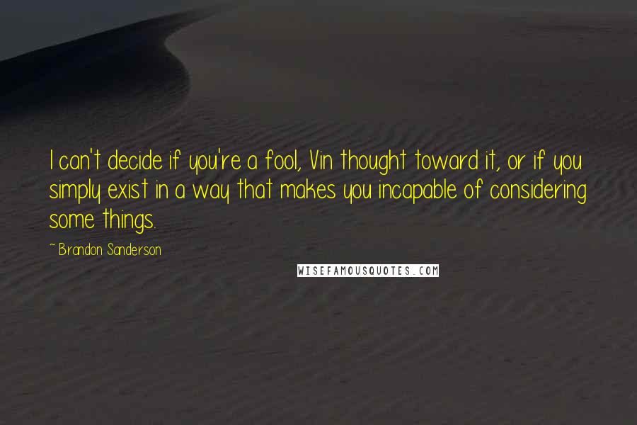 Brandon Sanderson Quotes: I can't decide if you're a fool, Vin thought toward it, or if you simply exist in a way that makes you incapable of considering some things.