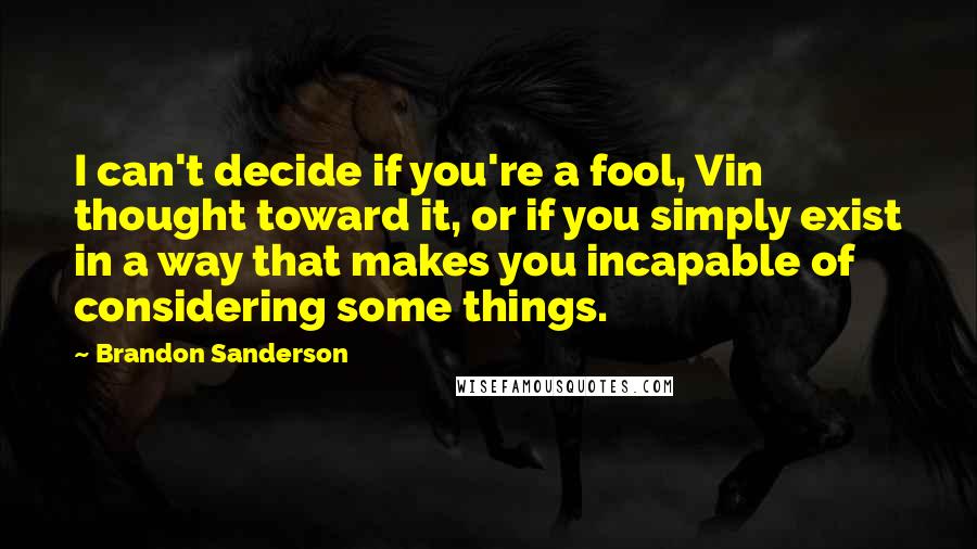 Brandon Sanderson Quotes: I can't decide if you're a fool, Vin thought toward it, or if you simply exist in a way that makes you incapable of considering some things.