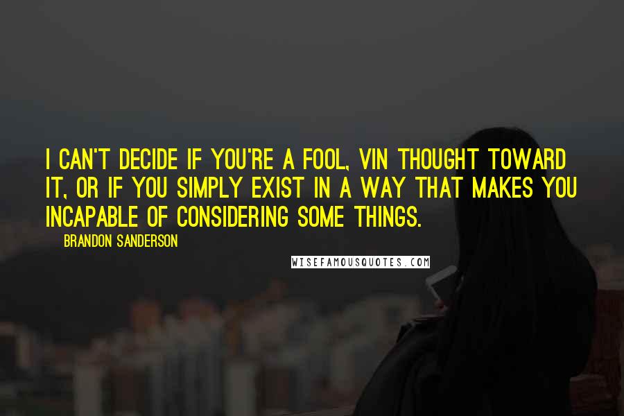 Brandon Sanderson Quotes: I can't decide if you're a fool, Vin thought toward it, or if you simply exist in a way that makes you incapable of considering some things.