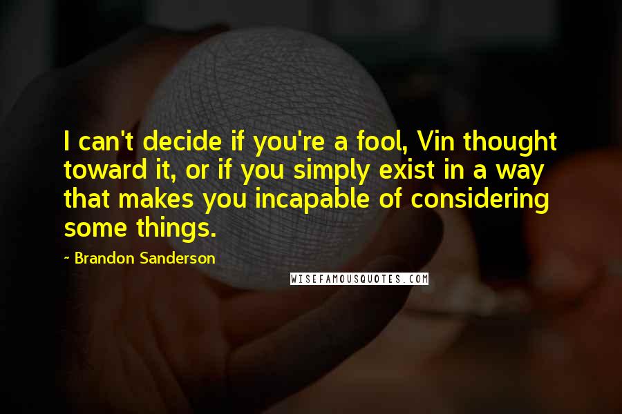 Brandon Sanderson Quotes: I can't decide if you're a fool, Vin thought toward it, or if you simply exist in a way that makes you incapable of considering some things.