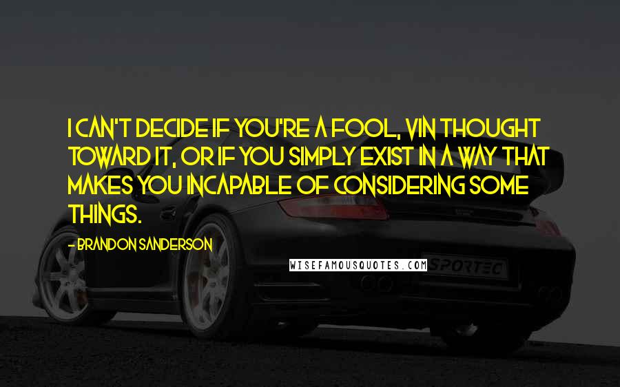 Brandon Sanderson Quotes: I can't decide if you're a fool, Vin thought toward it, or if you simply exist in a way that makes you incapable of considering some things.