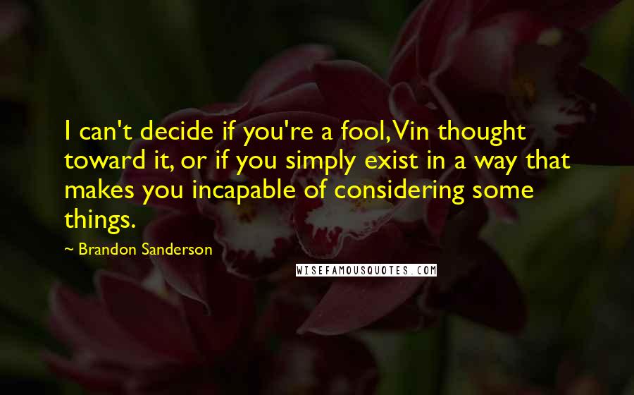 Brandon Sanderson Quotes: I can't decide if you're a fool, Vin thought toward it, or if you simply exist in a way that makes you incapable of considering some things.