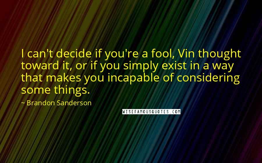 Brandon Sanderson Quotes: I can't decide if you're a fool, Vin thought toward it, or if you simply exist in a way that makes you incapable of considering some things.