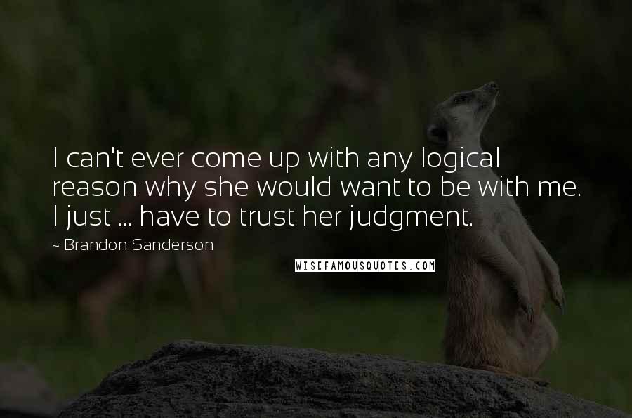 Brandon Sanderson Quotes: I can't ever come up with any logical reason why she would want to be with me. I just ... have to trust her judgment.