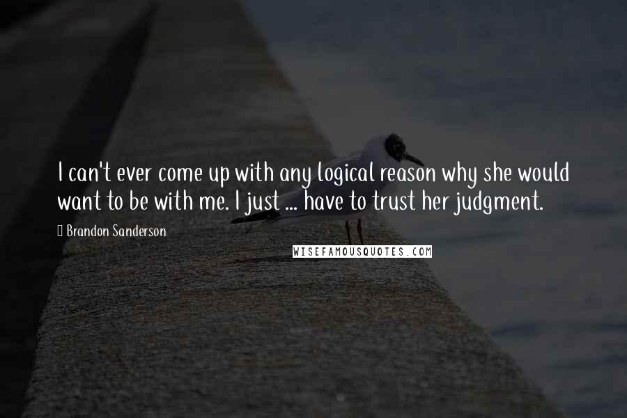 Brandon Sanderson Quotes: I can't ever come up with any logical reason why she would want to be with me. I just ... have to trust her judgment.