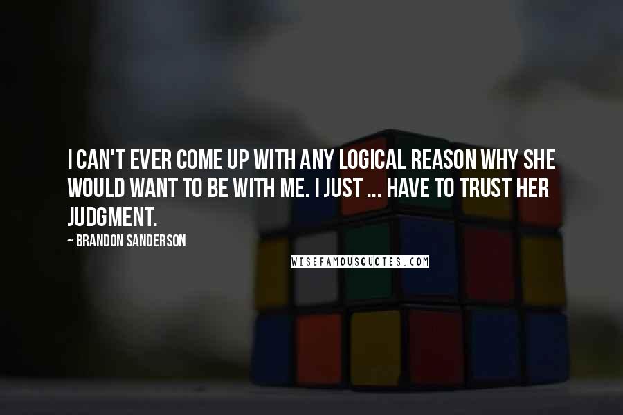 Brandon Sanderson Quotes: I can't ever come up with any logical reason why she would want to be with me. I just ... have to trust her judgment.