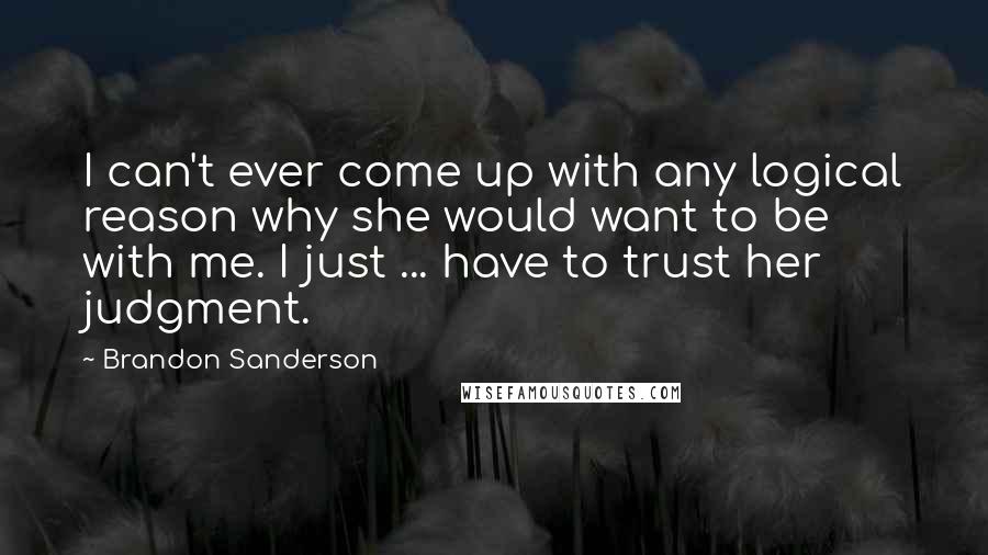 Brandon Sanderson Quotes: I can't ever come up with any logical reason why she would want to be with me. I just ... have to trust her judgment.