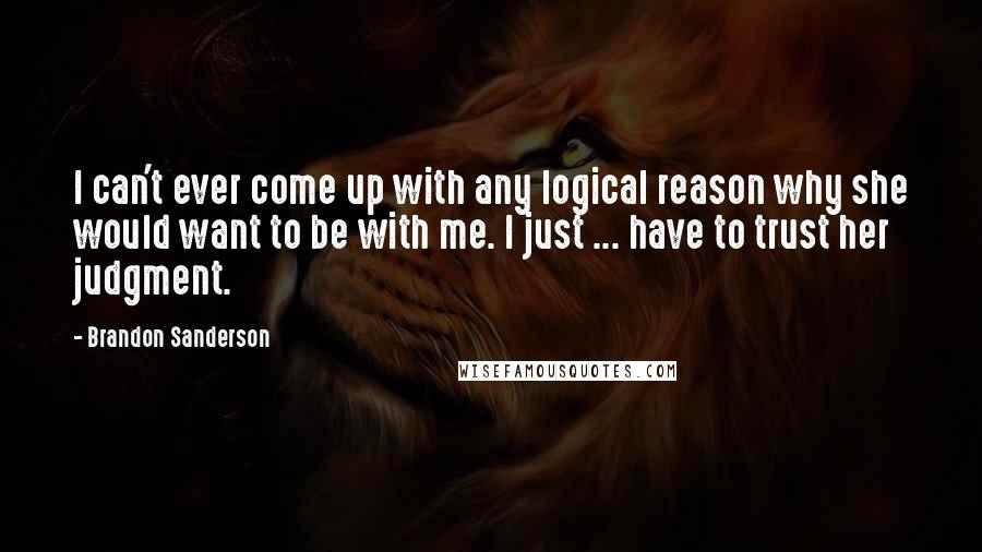 Brandon Sanderson Quotes: I can't ever come up with any logical reason why she would want to be with me. I just ... have to trust her judgment.