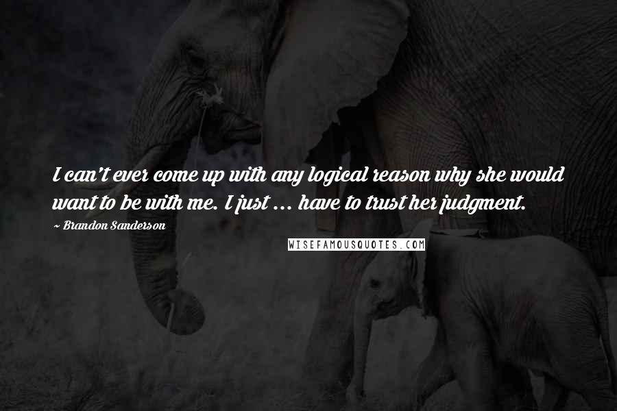 Brandon Sanderson Quotes: I can't ever come up with any logical reason why she would want to be with me. I just ... have to trust her judgment.