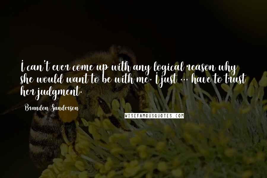 Brandon Sanderson Quotes: I can't ever come up with any logical reason why she would want to be with me. I just ... have to trust her judgment.