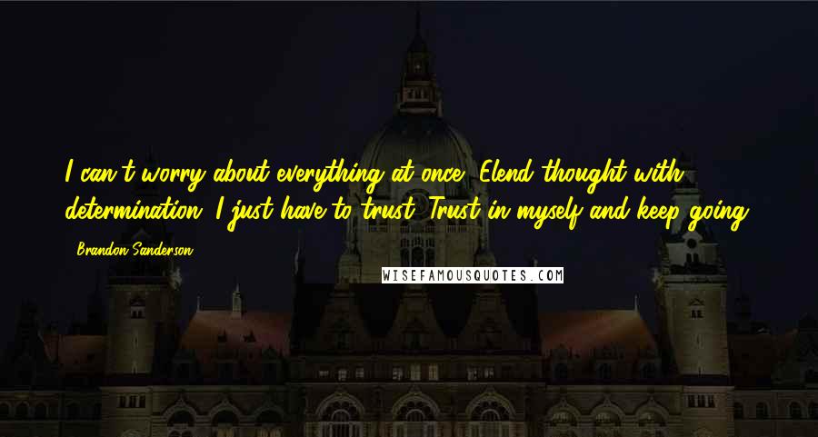 Brandon Sanderson Quotes: I can't worry about everything at once, Elend thought with determination. I just have to trust. Trust in myself and keep going.