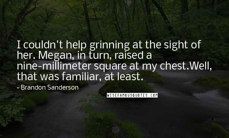 Brandon Sanderson Quotes: I couldn't help grinning at the sight of her. Megan, in turn, raised a nine-millimeter square at my chest.Well, that was familiar, at least.