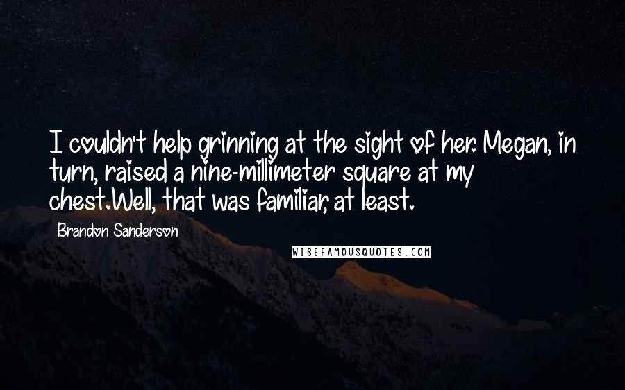 Brandon Sanderson Quotes: I couldn't help grinning at the sight of her. Megan, in turn, raised a nine-millimeter square at my chest.Well, that was familiar, at least.