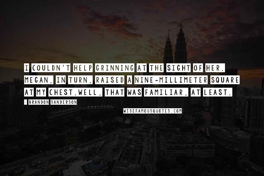 Brandon Sanderson Quotes: I couldn't help grinning at the sight of her. Megan, in turn, raised a nine-millimeter square at my chest.Well, that was familiar, at least.