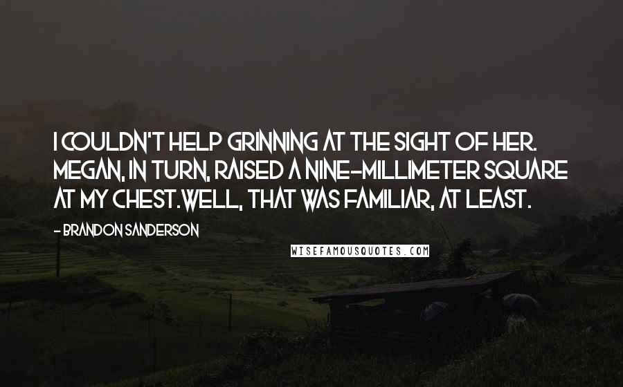 Brandon Sanderson Quotes: I couldn't help grinning at the sight of her. Megan, in turn, raised a nine-millimeter square at my chest.Well, that was familiar, at least.