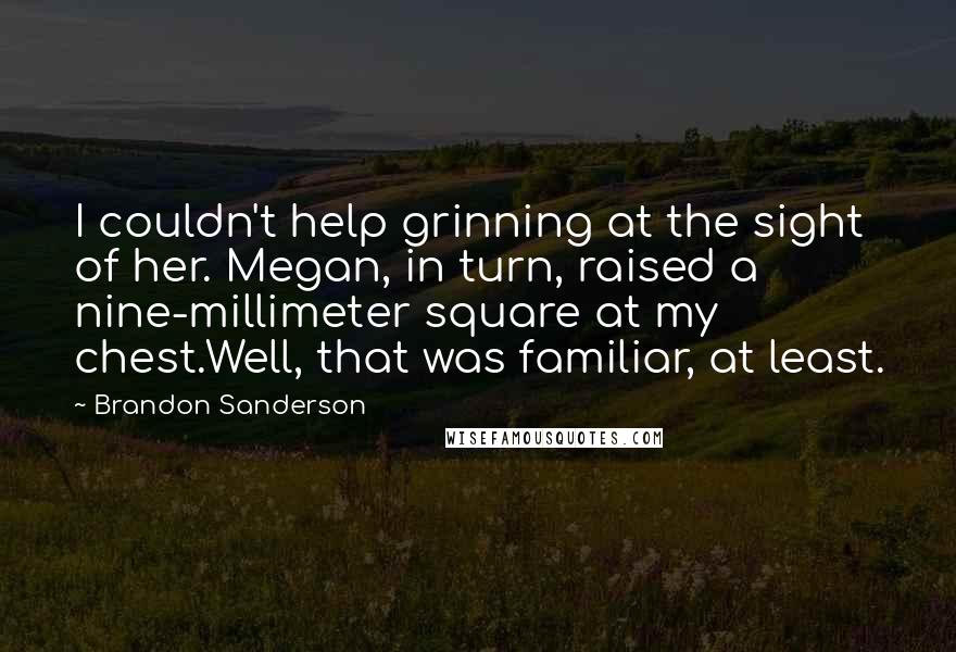 Brandon Sanderson Quotes: I couldn't help grinning at the sight of her. Megan, in turn, raised a nine-millimeter square at my chest.Well, that was familiar, at least.