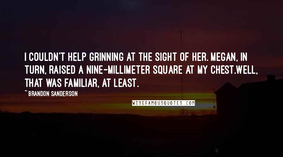 Brandon Sanderson Quotes: I couldn't help grinning at the sight of her. Megan, in turn, raised a nine-millimeter square at my chest.Well, that was familiar, at least.