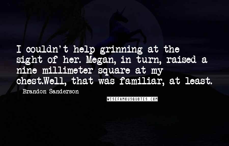 Brandon Sanderson Quotes: I couldn't help grinning at the sight of her. Megan, in turn, raised a nine-millimeter square at my chest.Well, that was familiar, at least.