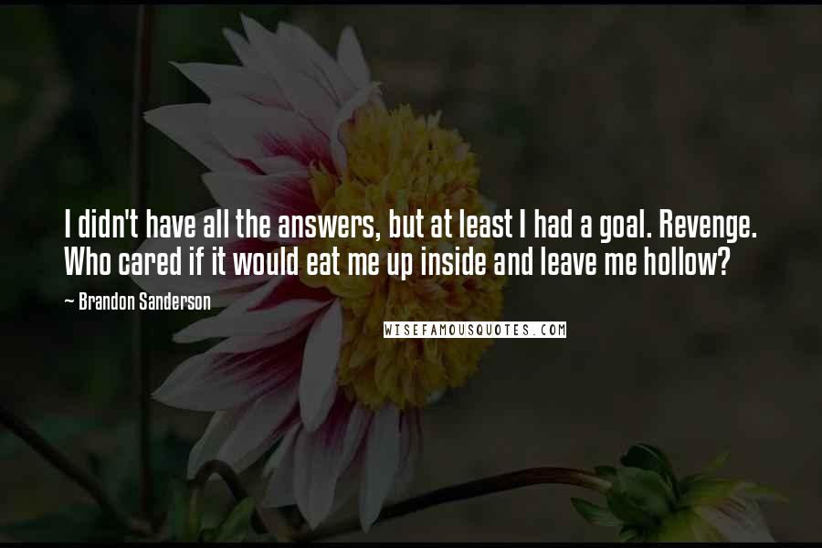 Brandon Sanderson Quotes: I didn't have all the answers, but at least I had a goal. Revenge. Who cared if it would eat me up inside and leave me hollow?