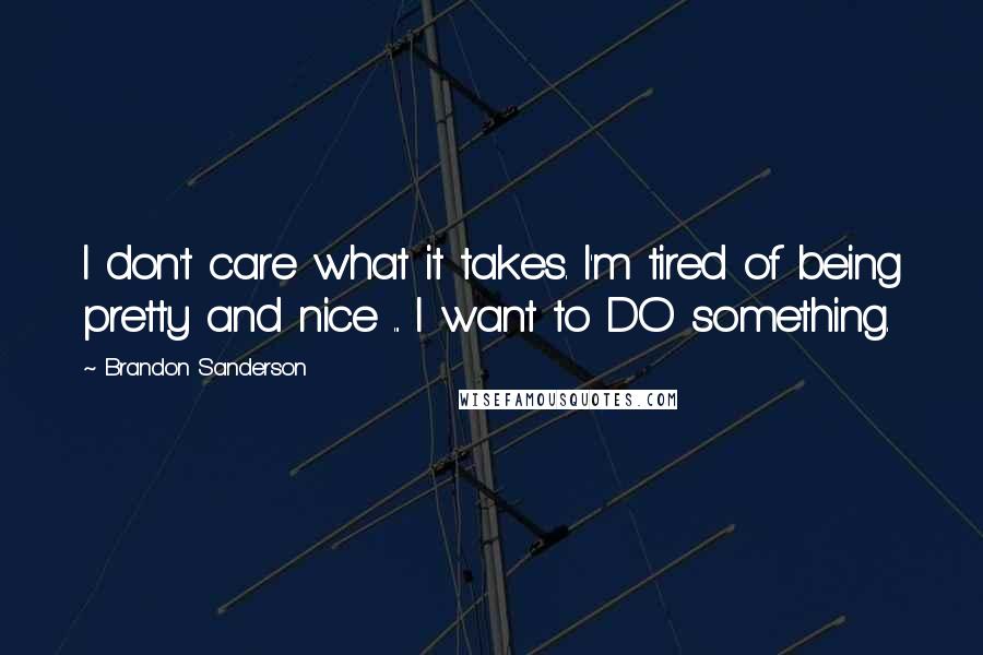 Brandon Sanderson Quotes: I don't care what it takes. I'm tired of being pretty and nice ... I want to DO something.