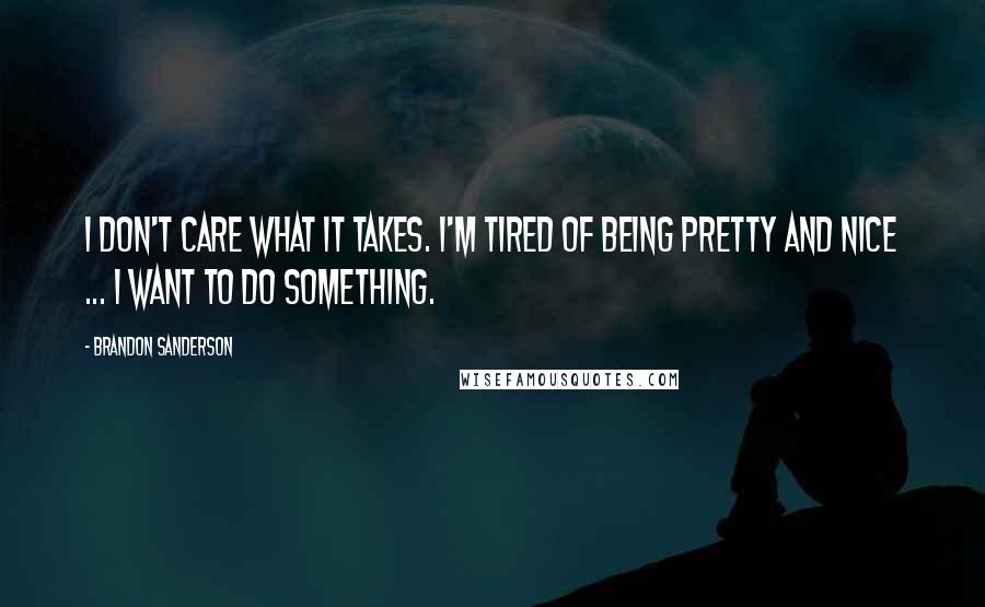 Brandon Sanderson Quotes: I don't care what it takes. I'm tired of being pretty and nice ... I want to DO something.