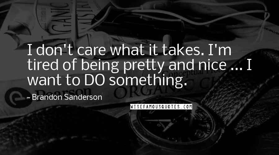 Brandon Sanderson Quotes: I don't care what it takes. I'm tired of being pretty and nice ... I want to DO something.