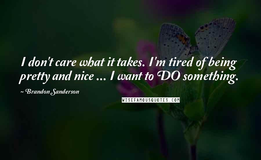 Brandon Sanderson Quotes: I don't care what it takes. I'm tired of being pretty and nice ... I want to DO something.