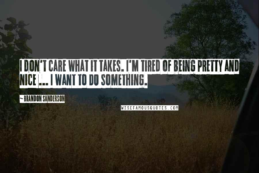 Brandon Sanderson Quotes: I don't care what it takes. I'm tired of being pretty and nice ... I want to DO something.