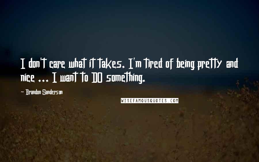 Brandon Sanderson Quotes: I don't care what it takes. I'm tired of being pretty and nice ... I want to DO something.