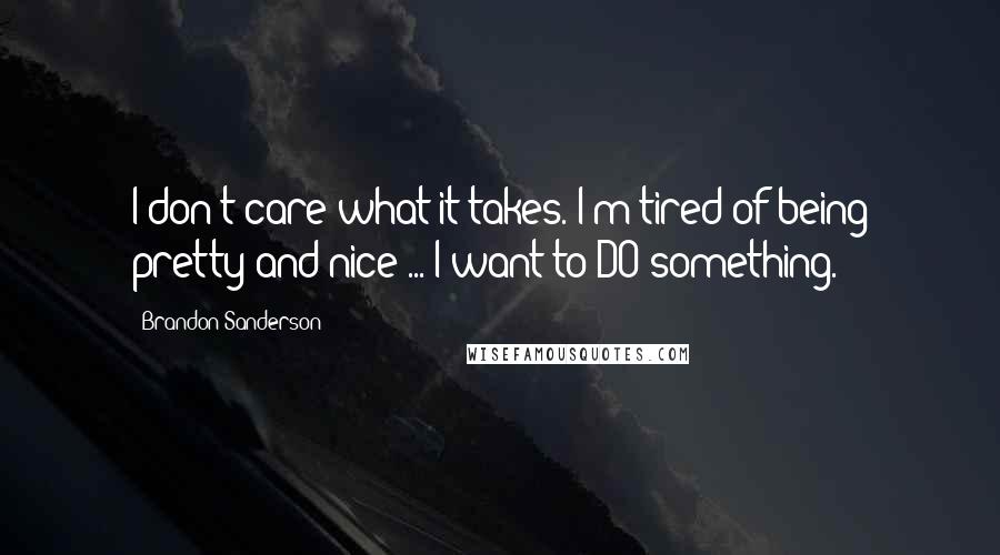 Brandon Sanderson Quotes: I don't care what it takes. I'm tired of being pretty and nice ... I want to DO something.