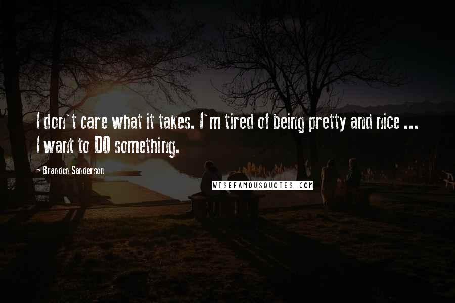 Brandon Sanderson Quotes: I don't care what it takes. I'm tired of being pretty and nice ... I want to DO something.