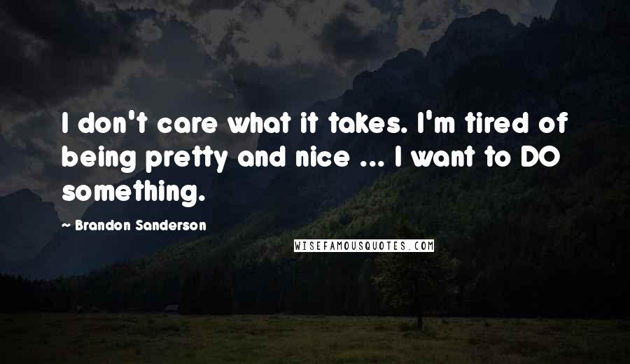 Brandon Sanderson Quotes: I don't care what it takes. I'm tired of being pretty and nice ... I want to DO something.