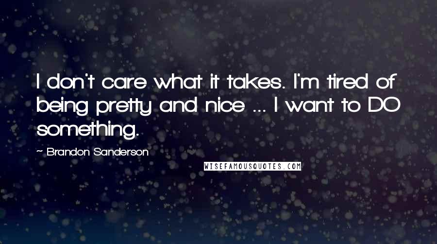 Brandon Sanderson Quotes: I don't care what it takes. I'm tired of being pretty and nice ... I want to DO something.