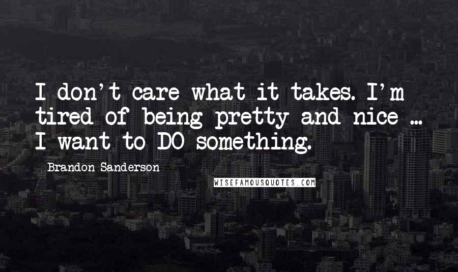 Brandon Sanderson Quotes: I don't care what it takes. I'm tired of being pretty and nice ... I want to DO something.