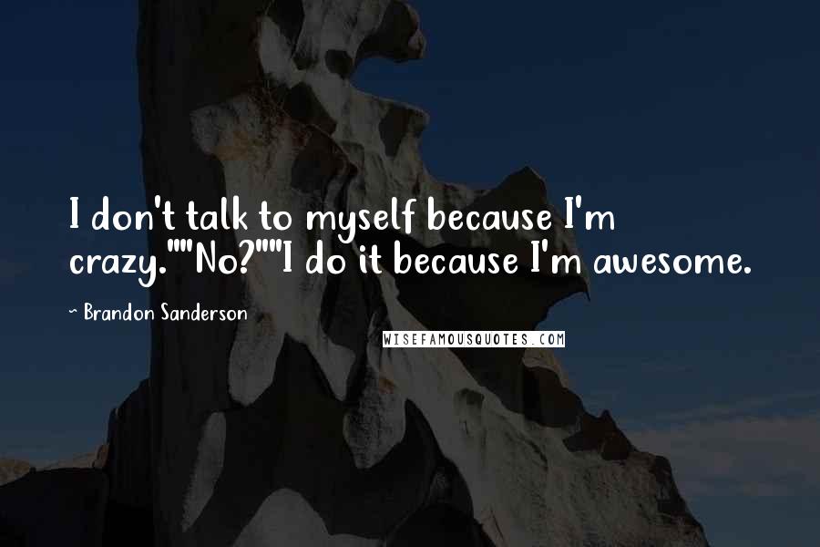 Brandon Sanderson Quotes: I don't talk to myself because I'm crazy.""No?""I do it because I'm awesome.