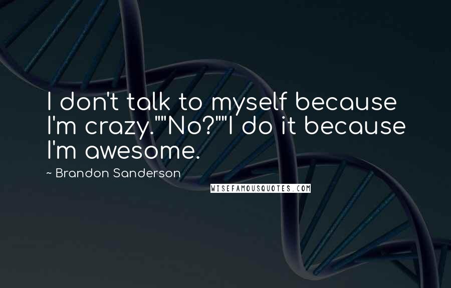 Brandon Sanderson Quotes: I don't talk to myself because I'm crazy.""No?""I do it because I'm awesome.