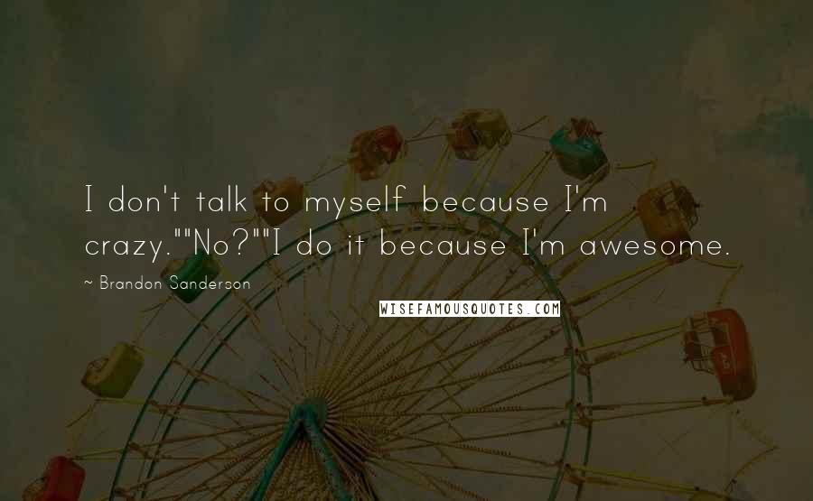 Brandon Sanderson Quotes: I don't talk to myself because I'm crazy.""No?""I do it because I'm awesome.