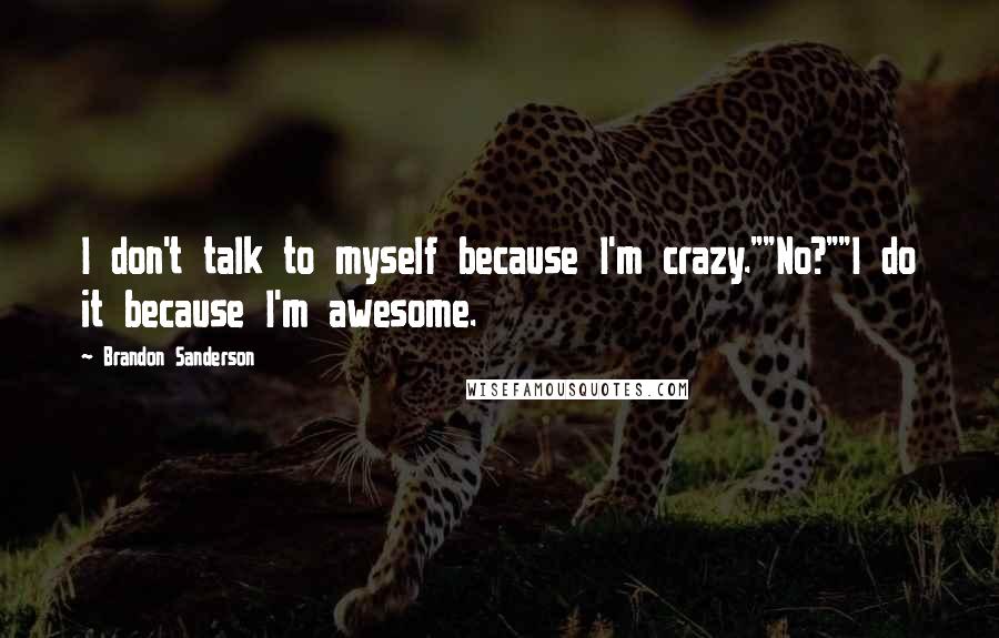 Brandon Sanderson Quotes: I don't talk to myself because I'm crazy.""No?""I do it because I'm awesome.