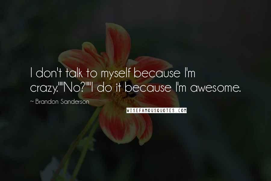 Brandon Sanderson Quotes: I don't talk to myself because I'm crazy.""No?""I do it because I'm awesome.