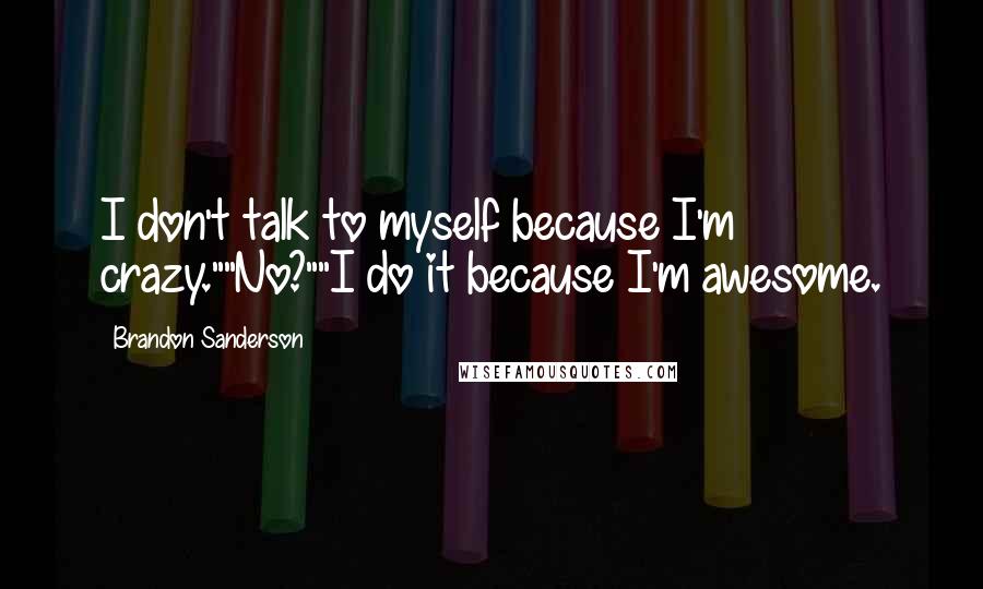 Brandon Sanderson Quotes: I don't talk to myself because I'm crazy.""No?""I do it because I'm awesome.