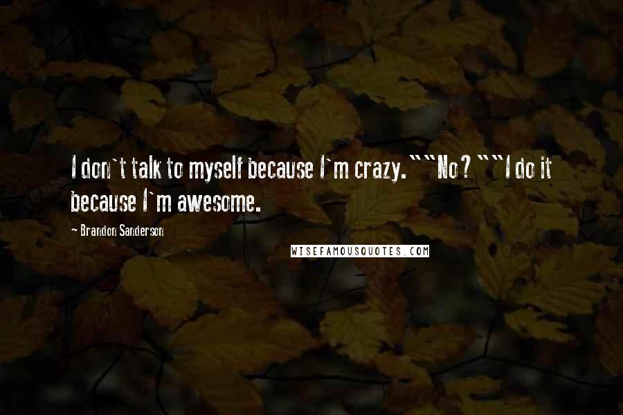 Brandon Sanderson Quotes: I don't talk to myself because I'm crazy.""No?""I do it because I'm awesome.