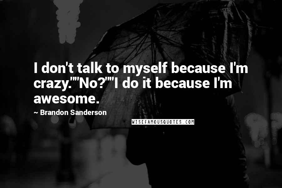 Brandon Sanderson Quotes: I don't talk to myself because I'm crazy.""No?""I do it because I'm awesome.