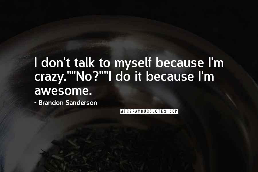 Brandon Sanderson Quotes: I don't talk to myself because I'm crazy.""No?""I do it because I'm awesome.