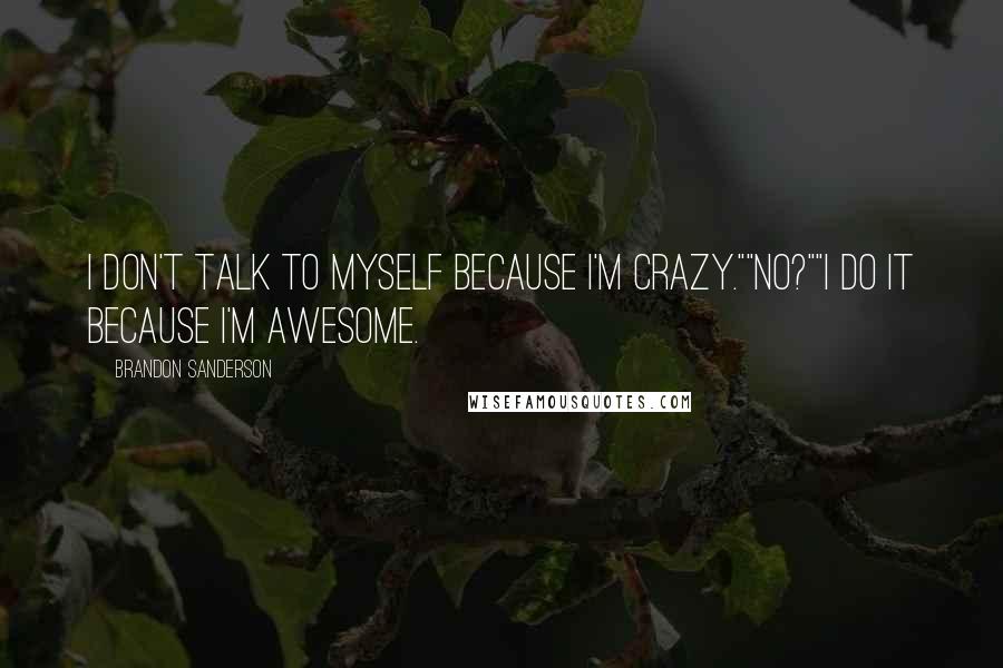 Brandon Sanderson Quotes: I don't talk to myself because I'm crazy.""No?""I do it because I'm awesome.