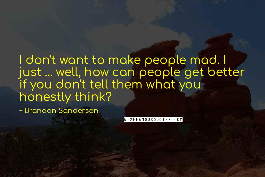 Brandon Sanderson Quotes: I don't want to make people mad. I just ... well, how can people get better if you don't tell them what you honestly think?