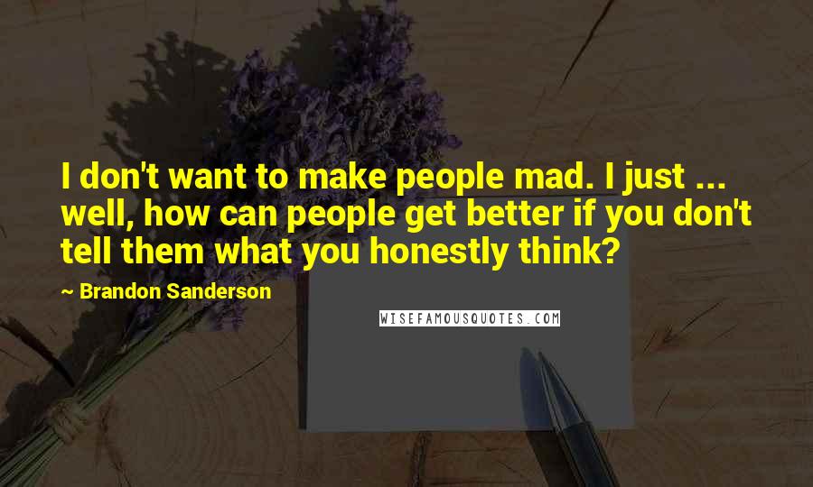 Brandon Sanderson Quotes: I don't want to make people mad. I just ... well, how can people get better if you don't tell them what you honestly think?