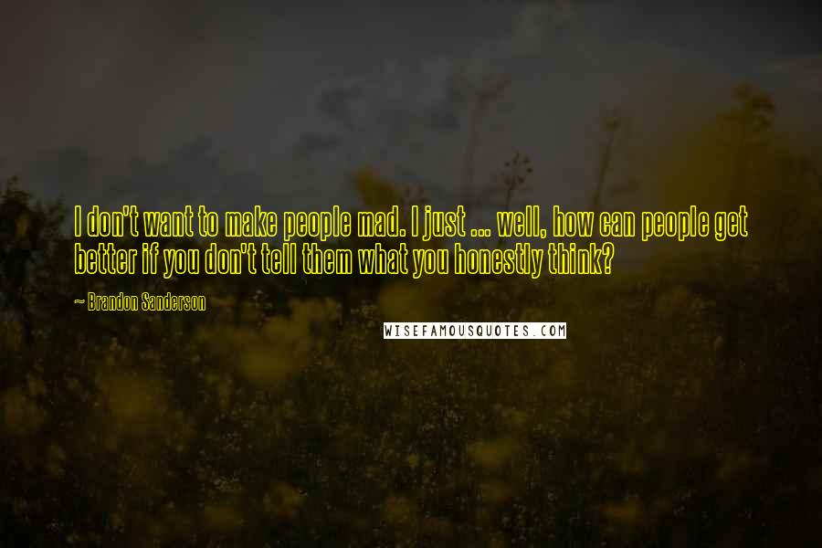 Brandon Sanderson Quotes: I don't want to make people mad. I just ... well, how can people get better if you don't tell them what you honestly think?