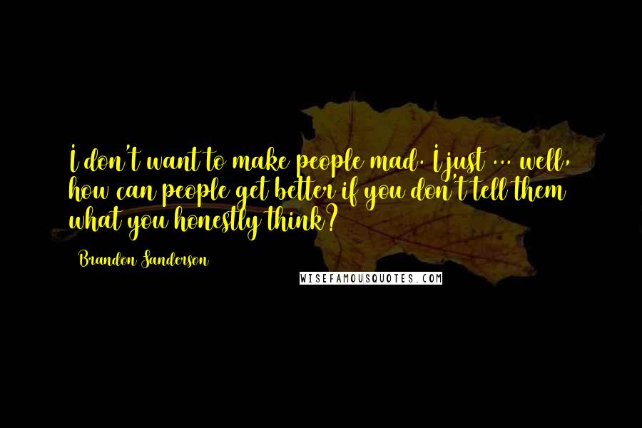 Brandon Sanderson Quotes: I don't want to make people mad. I just ... well, how can people get better if you don't tell them what you honestly think?