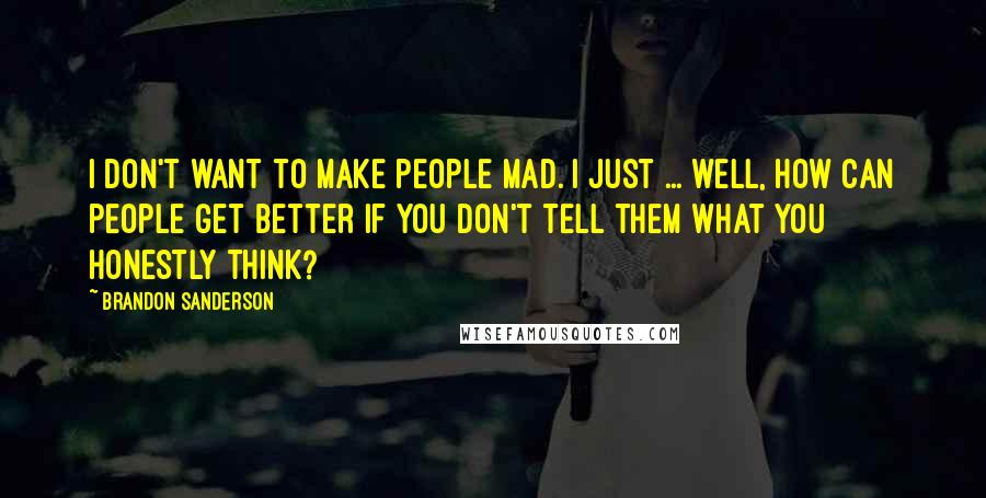 Brandon Sanderson Quotes: I don't want to make people mad. I just ... well, how can people get better if you don't tell them what you honestly think?