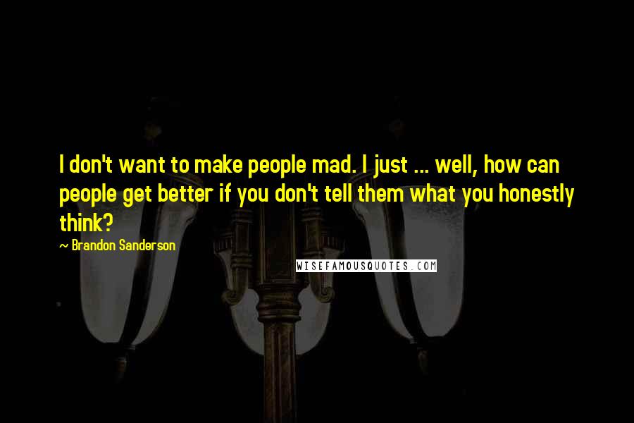 Brandon Sanderson Quotes: I don't want to make people mad. I just ... well, how can people get better if you don't tell them what you honestly think?